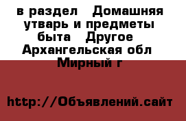  в раздел : Домашняя утварь и предметы быта » Другое . Архангельская обл.,Мирный г.